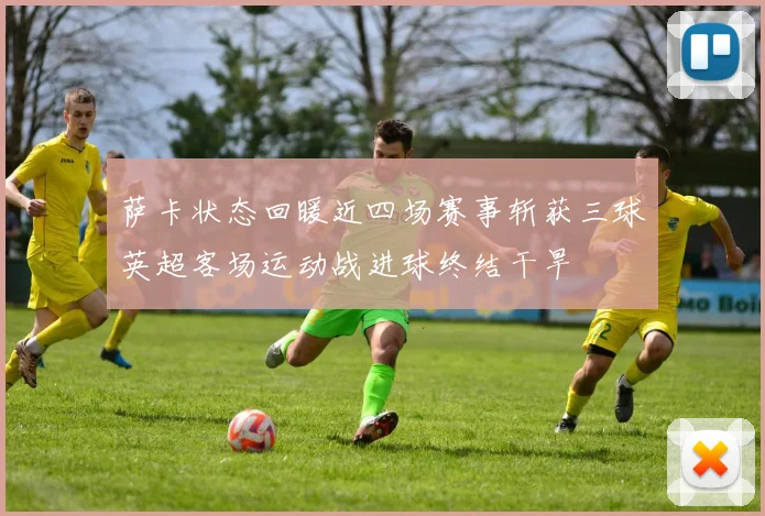 萨卡状态回暖近四场赛事斩获三球英超客场运动战进球终结干旱